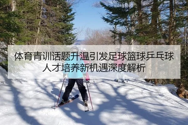 体育青训话题升温引发足球篮球乒乓球人才培养新机遇深度解析