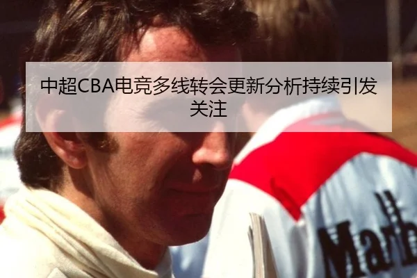 中超CBA电竞多线转会更新分析持续引发关注