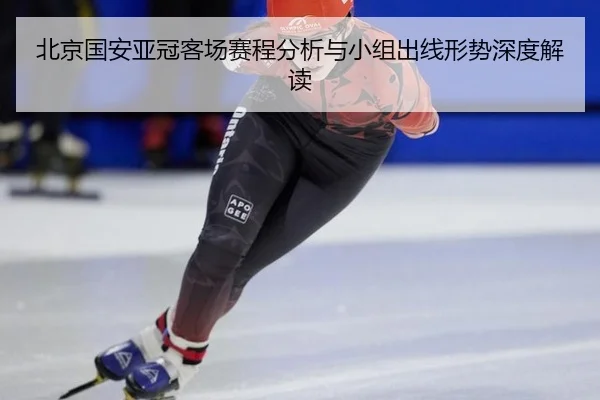 北京国安亚冠客场赛程分析与小组出线形势深度解读