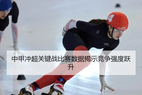 中甲冲超关键战比赛数据揭示竞争强度跃升